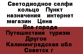 Светодиодное селфи кольцо › Пункт назначения ­ интернет магазин › Цена ­ 1 490 - Все города Путешествия, туризм » Другое   . Калининградская обл.,Советск г.